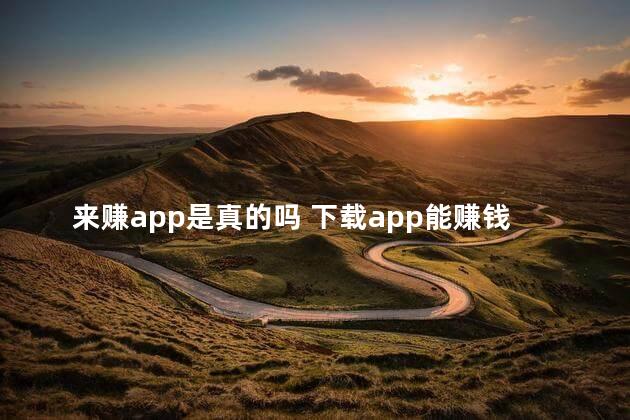 来赚app是真的吗 下载app能赚钱是真的吗